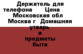 Держатель для телефона QY › Цена ­ 600 - Московская обл., Москва г. Домашняя утварь и предметы быта » Другое   . Московская обл.